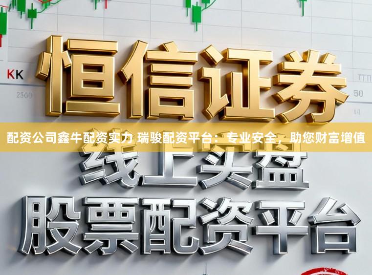 配资公司鑫牛配资实力 瑞骏配资平台:专业安全,助您财富增值