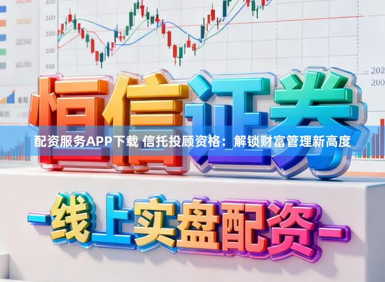 配资服务APP下载 信托投顾资格:解锁财富管理新高度