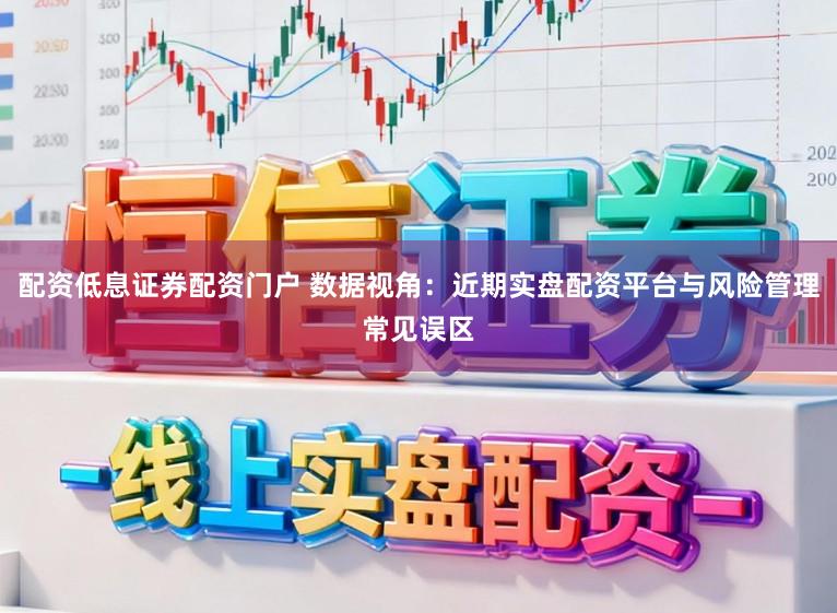 配资低息证券配资门户 数据视角:近期实盘配资平台与风险管理常见误区