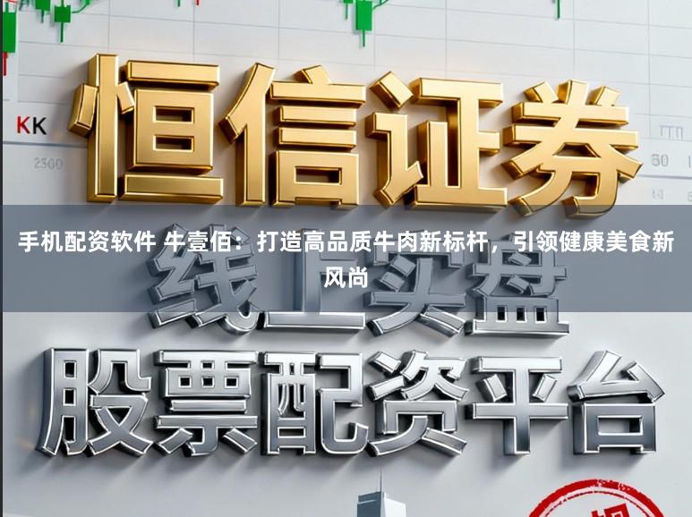 手机配资软件 牛壹佰:打造高品质牛肉新标杆,引领健康美食新风尚