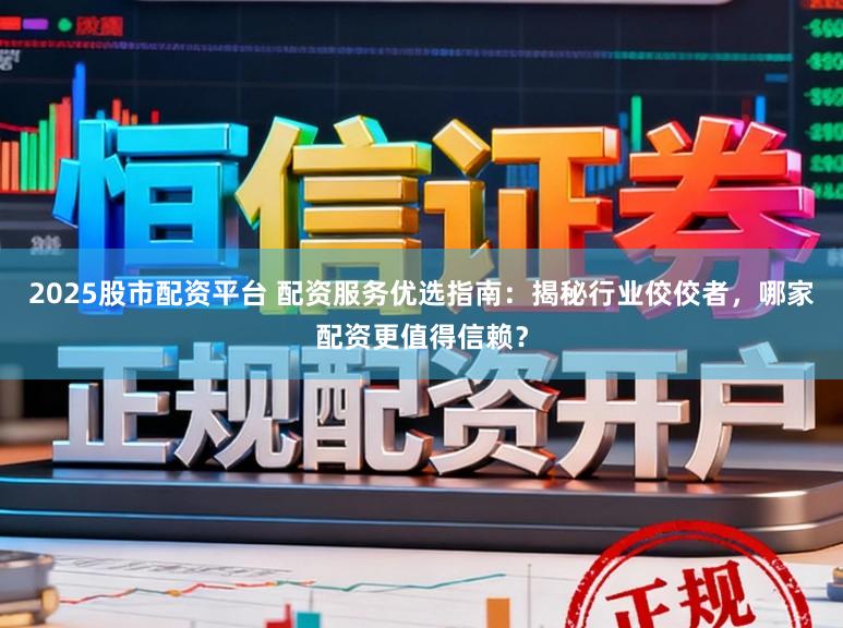 2025股市配资平台 配资服务优选指南:揭秘行业佼佼者,哪家配资更值得信赖?