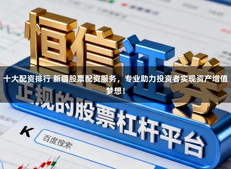 十大配资排行 新疆股票配资服务,专业助力投资者实现资产增值梦想!