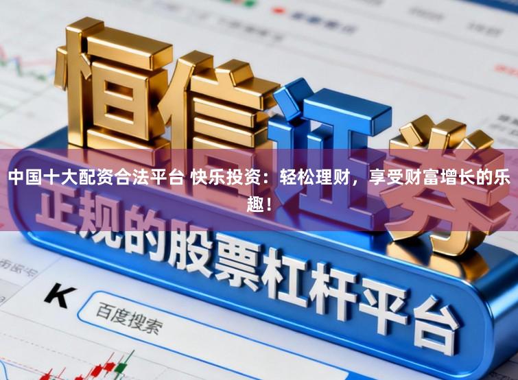 中国十大配资合法平台 快乐投资:轻松理财,享受财富增长的乐趣!