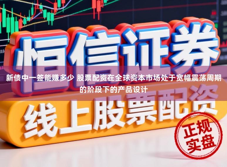 新债中一签能赚多少 股票配资在全球资本市场处于宽幅震荡周期的阶段下的产品设计