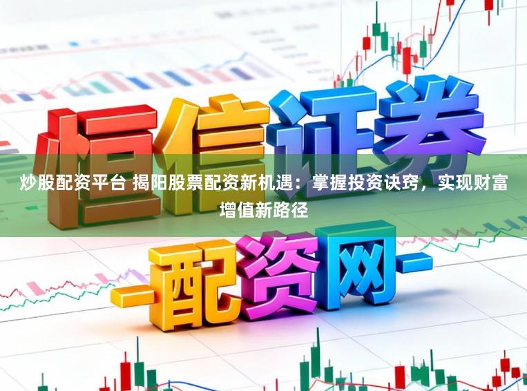 炒股配资平台 揭阳股票配资新机遇:掌握投资诀窍,实现财富增值新路径