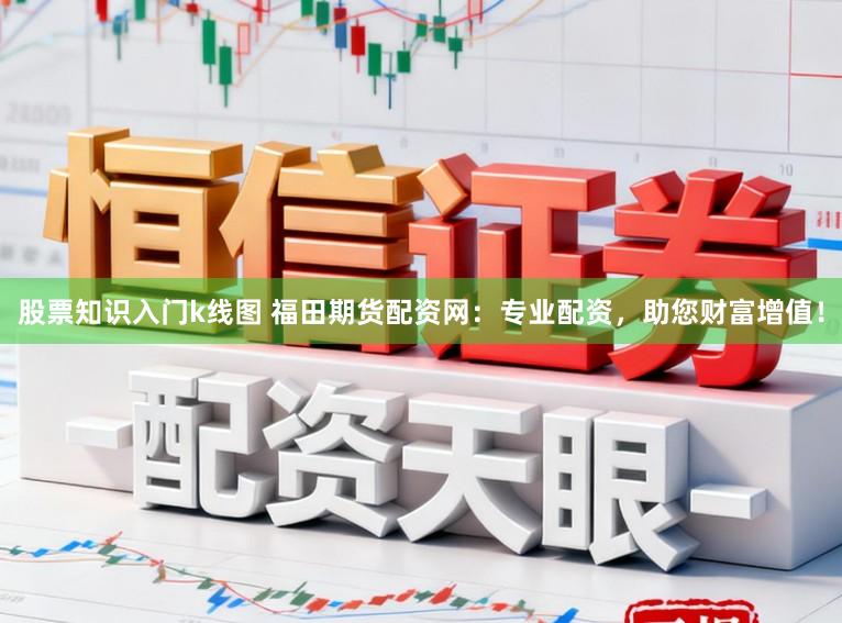 股票知识入门k线图 福田期货配资网：专业配资，助您财富增值！