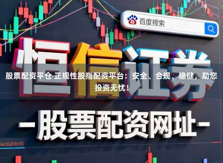 股票配资平仓 正规性股指配资平台：安全、合规、稳健，助您投资无忧！