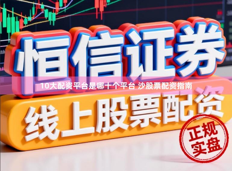 10大配资平台是哪十个平台 沙股票配资指南