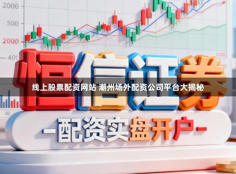 线上股票配资网站 潮州场外配资公司平台大揭秘