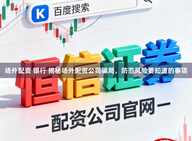场外配资 银行 揭秘场外配资公司骗局，防范风险要知道的事项