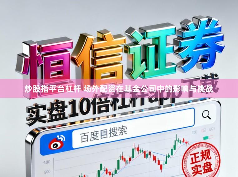 炒股指平台杠杆 场外配资在基金公司中的影响与挑战