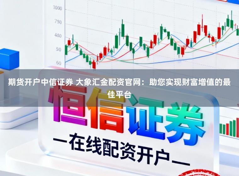 期货开户中信证券 大象汇金配资官网：助您实现财富增值的最佳平台