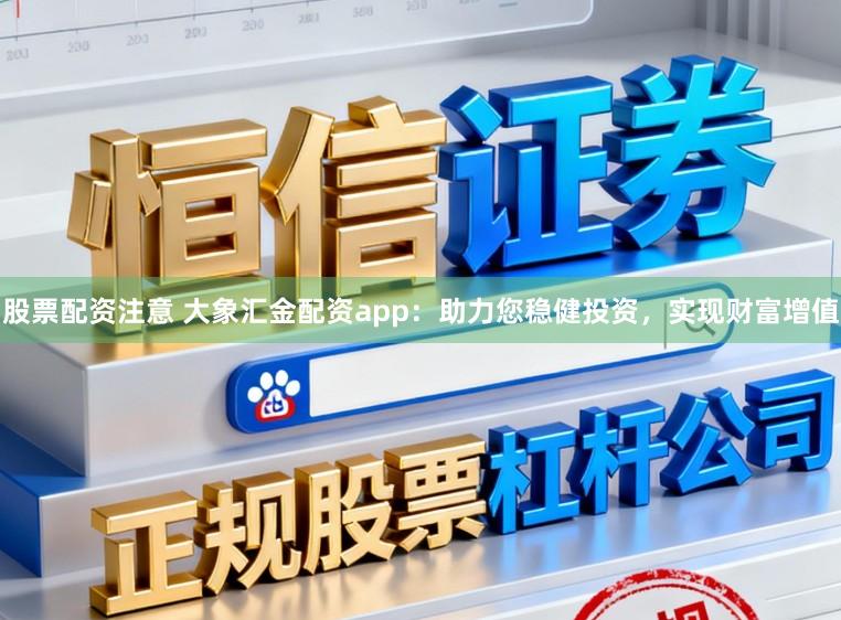股票配资注意 大象汇金配资app：助力您稳健投资，实现财富增值