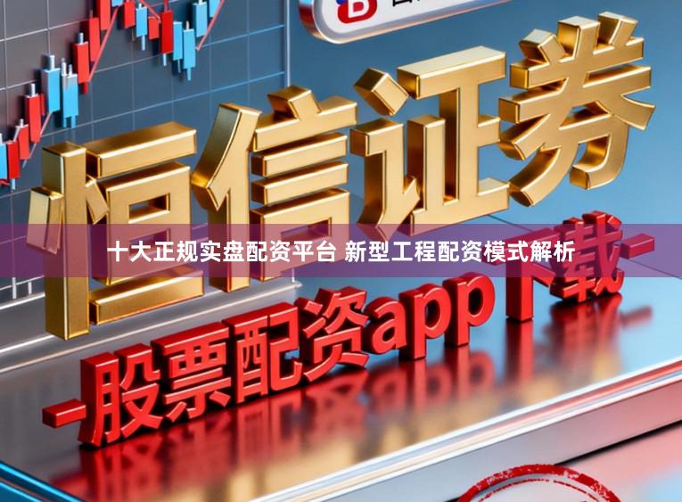 十大正规实盘配资平台 新型工程配资模式解析