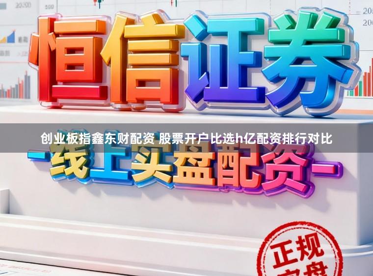 创业板指鑫东财配资 股票开户比选h亿配资排行对比