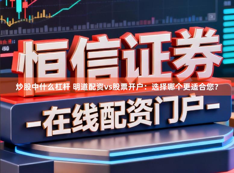 炒股中什么杠杆 明道配资vs股票开户：选择哪个更适合您？