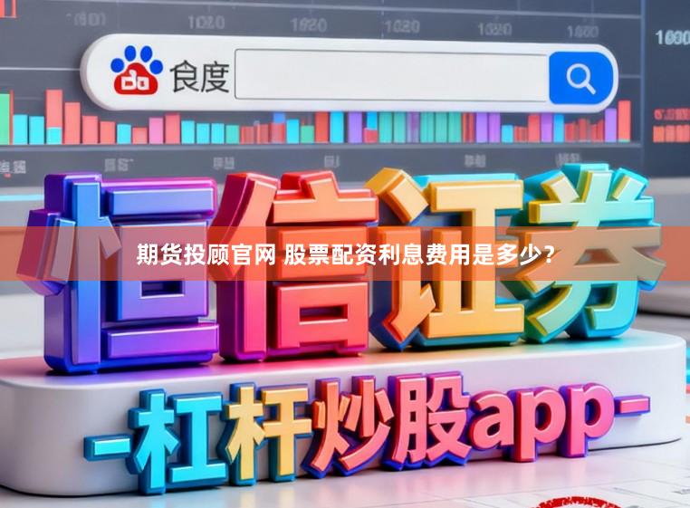 期货投顾官网 股票配资利息费用是多少?