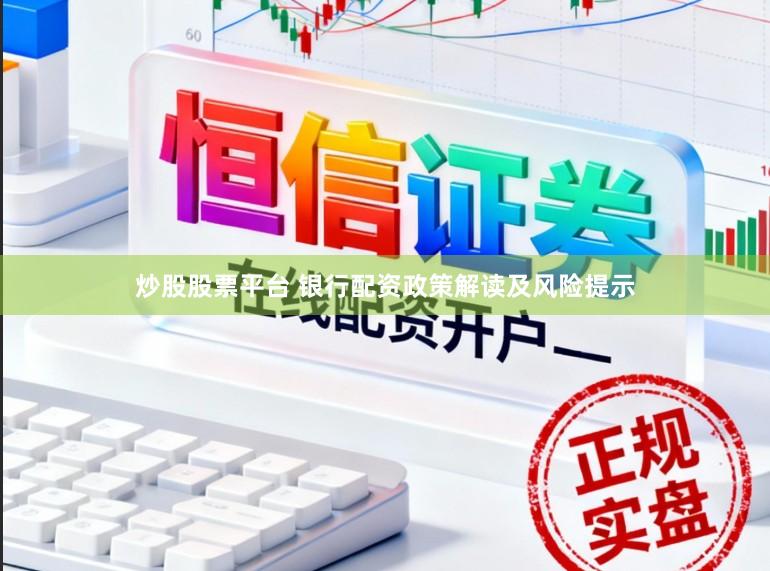 炒股股票平台 银行配资政策解读及风险提示