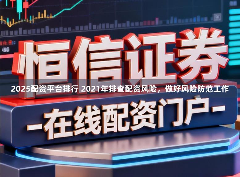 2025配资平台排行 2021年排查配资风险，做好风险防范工作