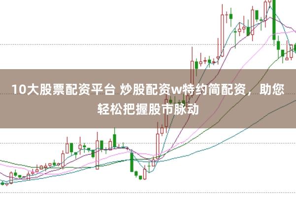 10大股票配资平台 炒股配资w特约简配资，助您轻松把握股市脉动