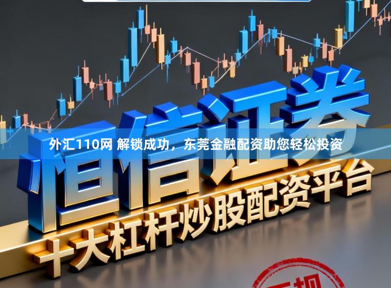 外汇110网 解锁成功，东莞金融配资助您轻松投资