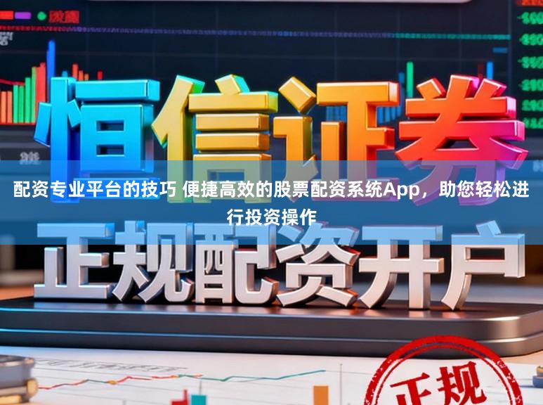 配资专业平台的技巧 便捷高效的股票配资系统App，助您轻松进行投资操作