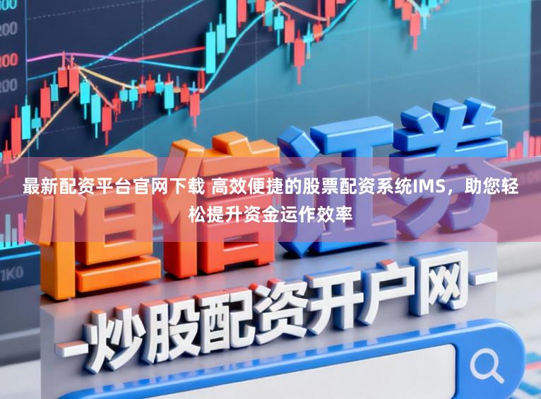 最新配资平台官网下载 高效便捷的股票配资系统IMS，助您轻松提升资金运作效率