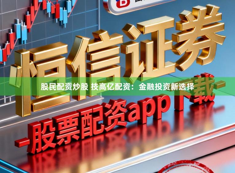股民配资炒股 技高亿配资：金融投资新选择