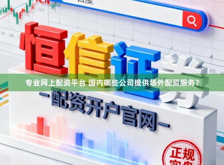 专业网上配资平台 国内哪些公司提供场外配资服务？