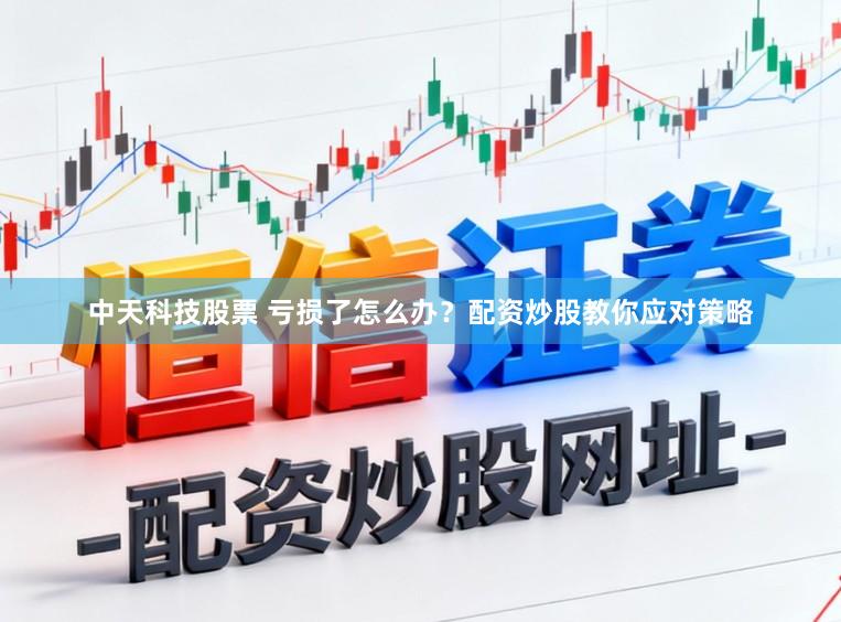 中天科技股票 亏损了怎么办?配资炒股教你应对策略