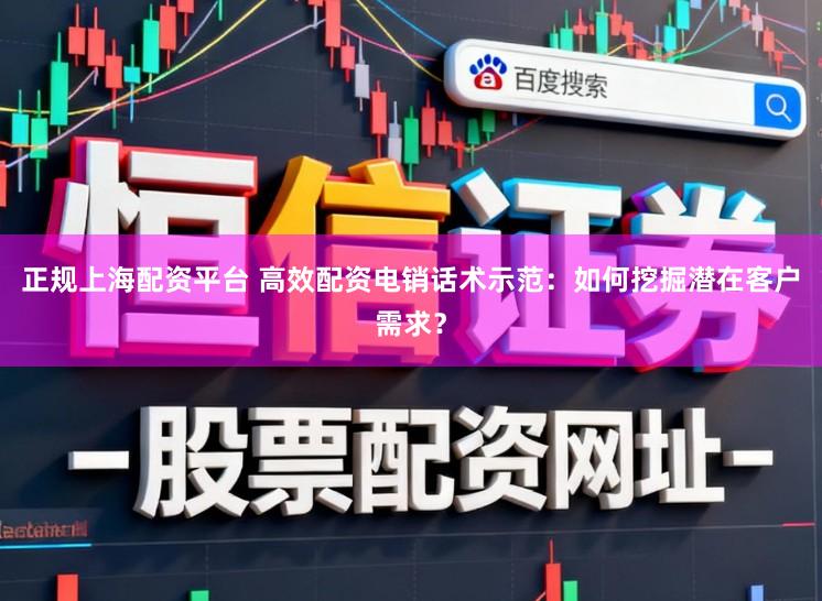 正规上海配资平台 高效配资电销话术示范:如何挖掘潜在客户需求?