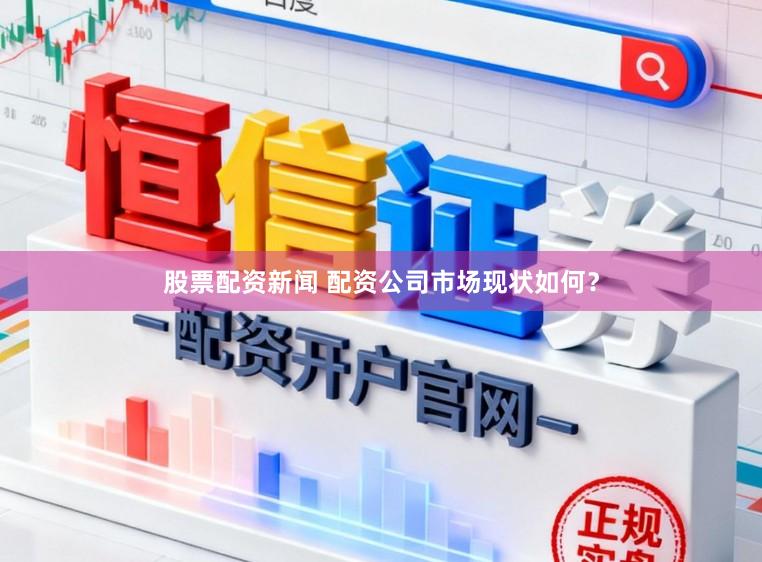 股票配资新闻 配资公司市场现状如何？