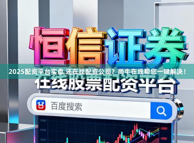 2025配资平台实盘 还在找配资公司？尚牛在线帮您一键解决！