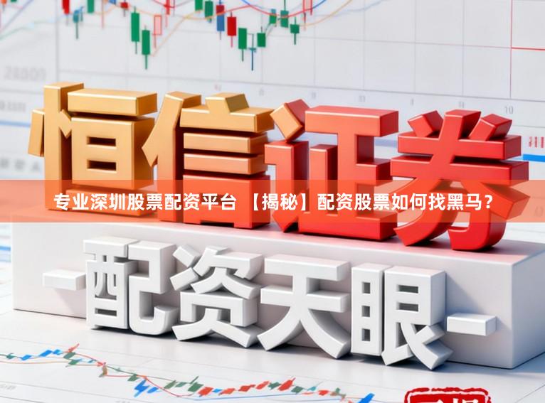 专业深圳股票配资平台 【揭秘】配资股票如何找黑马？
