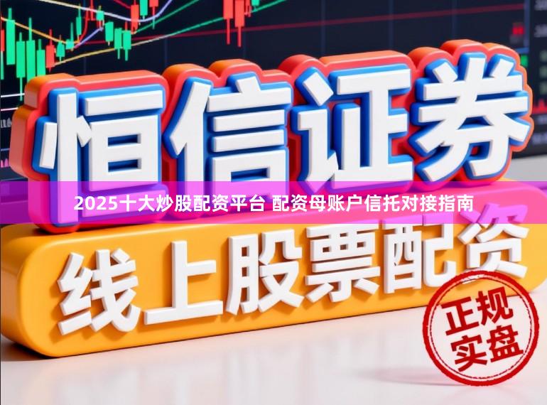 2025十大炒股配资平台 配资母账户信托对接指南