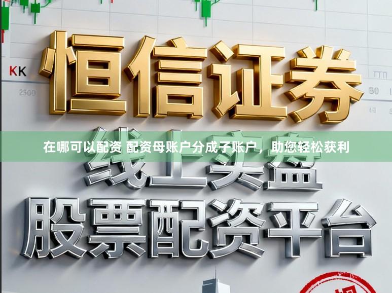 在哪可以配资 配资母账户分成子账户，助您轻松获利