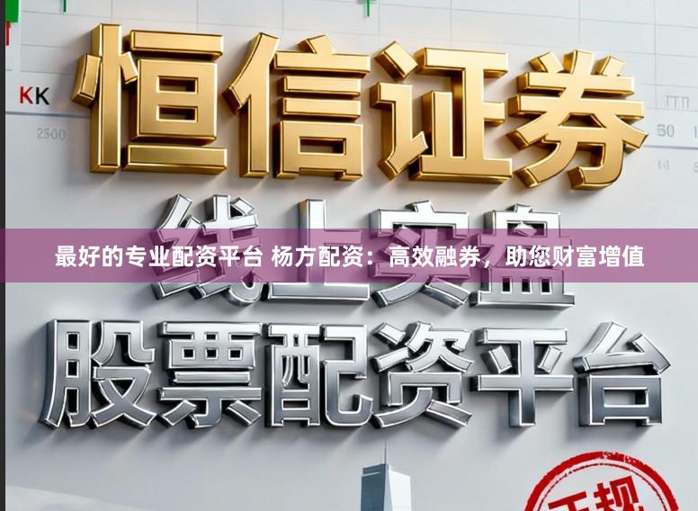 最好的专业配资平台 杨方配资：高效融券，助您财富增值