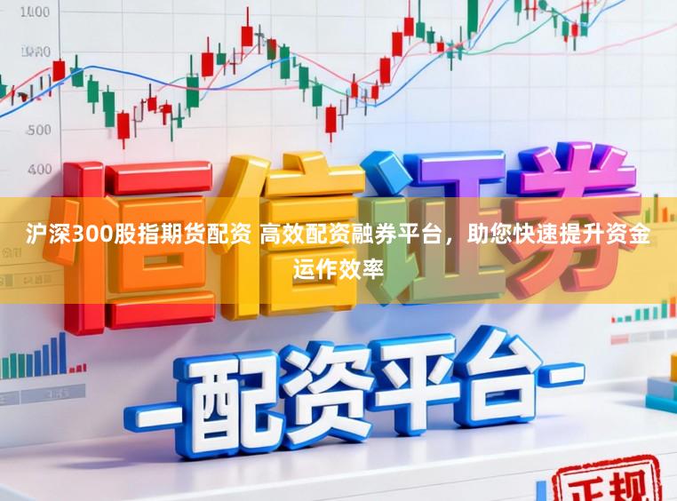 沪深300股指期货配资 高效配资融券平台，助您快速提升资金运作效率