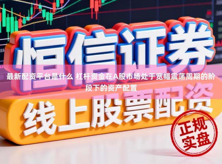 最新配资平台是什么 杠杆资金在A股市场处于宽幅震荡周期的阶段下的资产配置