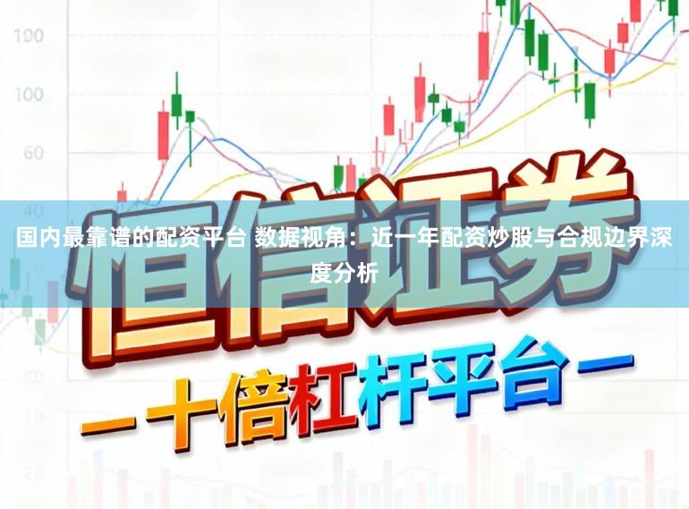 国内最靠谱的配资平台 数据视角：近一年配资炒股与合规边界深度分析