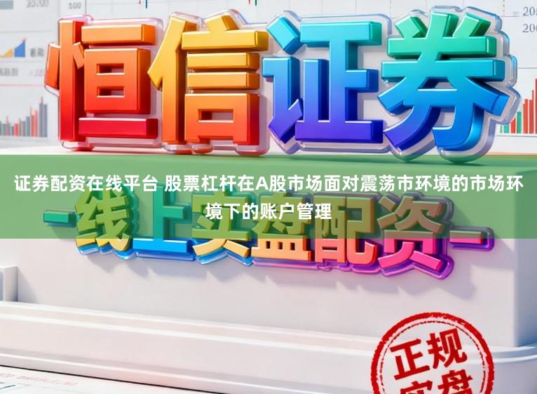 证券配资在线平台 股票杠杆在A股市场面对震荡市环境的市场环境下的账户管理