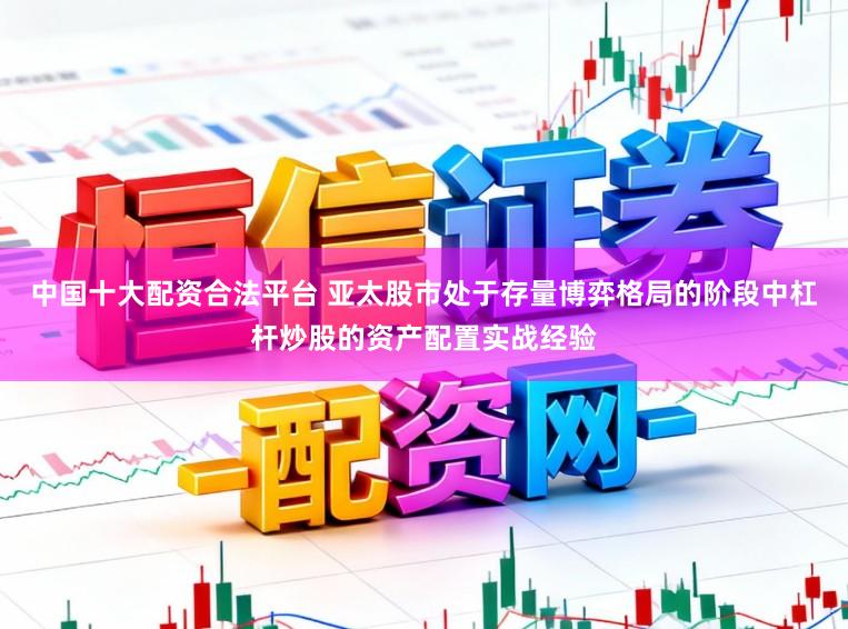 中国十大配资合法平台 亚太股市处于存量博弈格局的阶段中杠杆炒股的资产配置实战经验