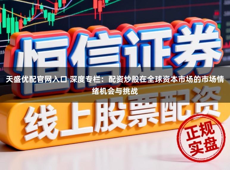 天盛优配官网入口 深度专栏：配资炒股在全球资本市场的市场情绪机会与挑战