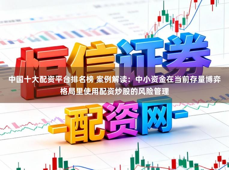 中国十大配资平台排名榜 案例解读：中小资金在当前存量博弈格局里使用配资炒股的风险管理