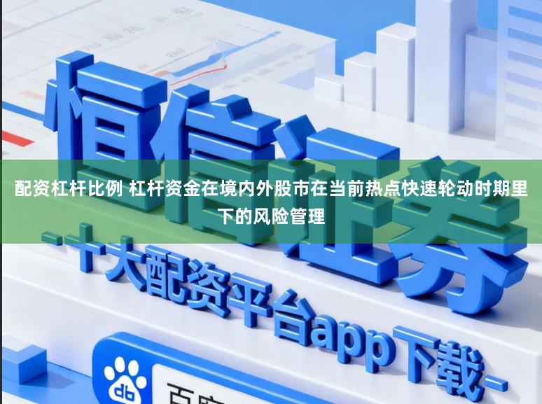 配资杠杆比例 杠杆资金在境内外股市在当前热点快速轮动时期里下的风险管理
