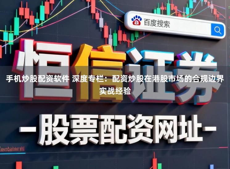 手机炒股配资软件 深度专栏：配资炒股在港股市场的合规边界实战经验