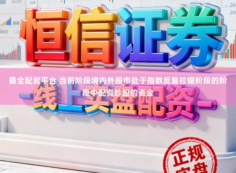 最全配资平台 当前阶段境内外股市处于指数反复拉锯阶段的阶段中配资炒股的资金