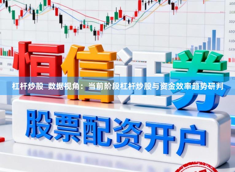 杠杆炒股  数据视角：当前阶段杠杆炒股与资金效率趋势研判
