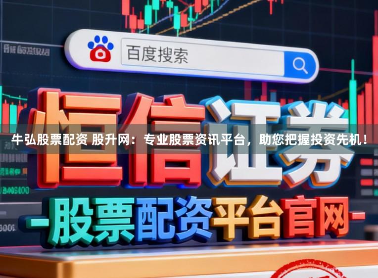 牛弘股票配资 股升网：专业股票资讯平台，助您把握投资先机！