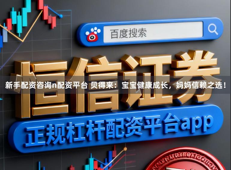 新手配资咨询n配资平台 贝得来：宝宝健康成长，妈妈信赖之选！